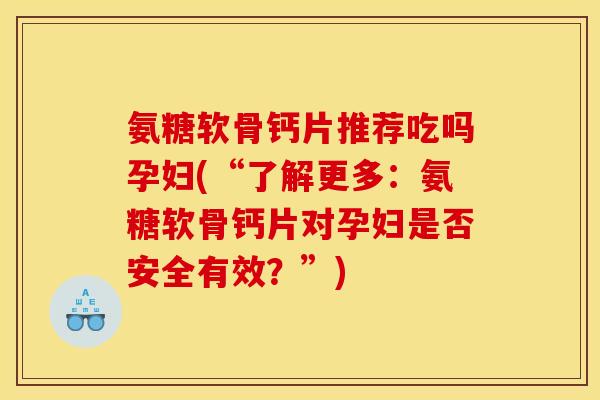 氨糖软骨钙片推荐吃吗孕妇(“了解更多：氨糖软骨钙片对孕妇是否安全有效？”)