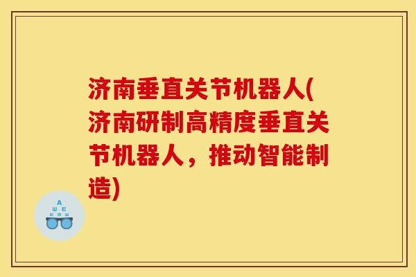 济南垂直关节机器人(济南研制高精度垂直关节机器人，推动智能制造)