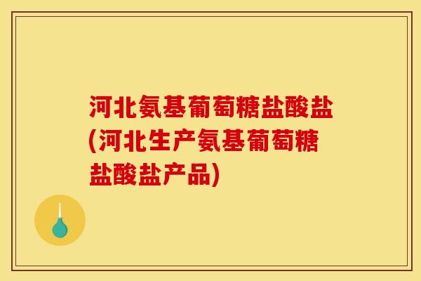 河北氨基葡萄糖盐酸盐(河北生产氨基葡萄糖盐酸盐产品)