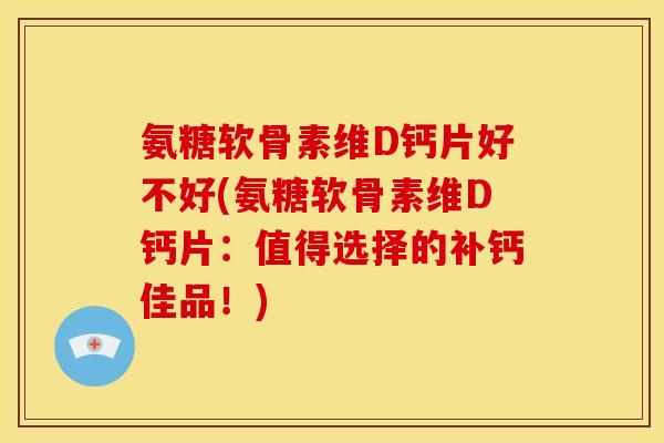 氨糖软骨素维D钙片好不好(氨糖软骨素维D钙片：值得选择的补钙佳品！)