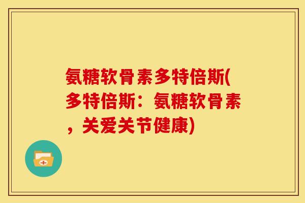 氨糖软骨素多特倍斯(多特倍斯：氨糖软骨素，关爱关节健康)