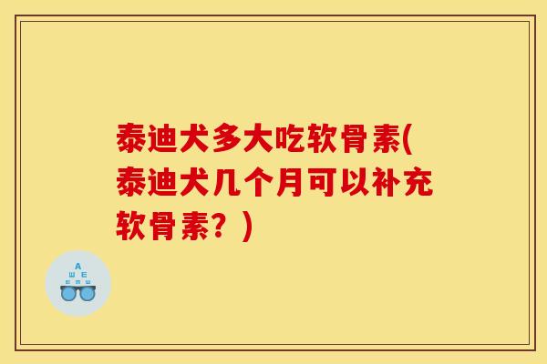 泰迪犬多大吃软骨素(泰迪犬几个月可以补充软骨素？)