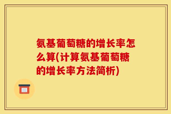 氨基葡萄糖的增长率怎么算(计算氨基葡萄糖的增长率方法简析)