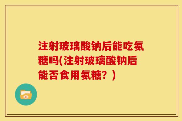 注射玻璃酸钠后能吃氨糖吗(注射玻璃酸钠后能否食用氨糖？)
