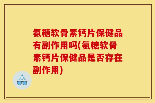 氨糖软骨素钙片保健品有副作用吗(氨糖软骨素钙片保健品是否存在副作用)