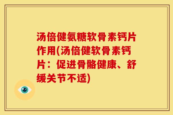 汤倍健氨糖软骨素钙片作用(汤倍健软骨素钙片：促进骨骼健康、舒缓关节不适)