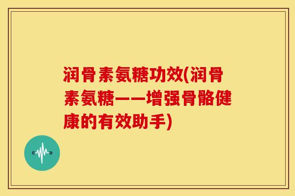 润骨素氨糖功效(润骨素氨糖——增强骨骼健康的有效助手)