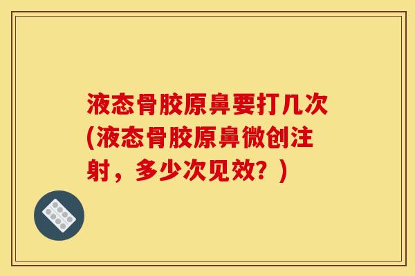 液态骨胶原鼻要打几次(液态骨胶原鼻微创注射，多少次见效？)