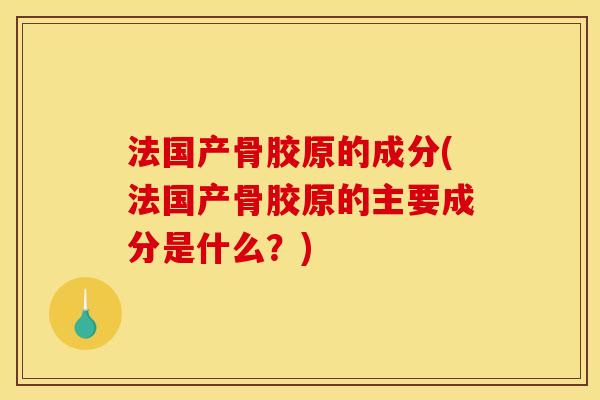 法国产骨胶原的成分(法国产骨胶原的主要成分是什么？)