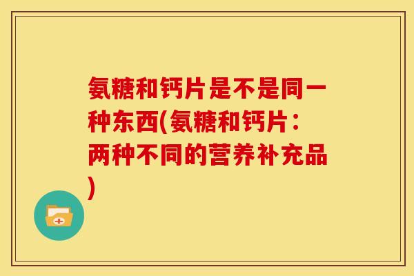 氨糖和钙片是不是同一种东西(氨糖和钙片:两种不同的营养补充品)-第1张图片-关节骑士 氨糖和钙片是不是同一种东西(氨糖和钙片:两种不同的营养补充品)-第1张图片-关节骑士