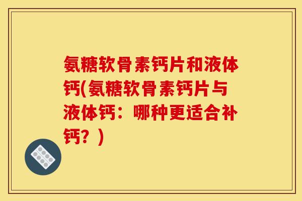 氨糖软骨素钙片和液体钙(氨糖软骨素钙片与液体钙：哪种更适合补钙？)