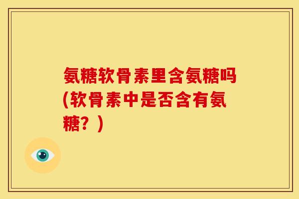 氨糖软骨素里含氨糖吗(软骨素中是否含有氨糖？)