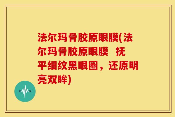 法尔玛骨胶原眼膜(法尔玛骨胶原眼膜  抚平细纹黑眼圈，还原明亮双眸)