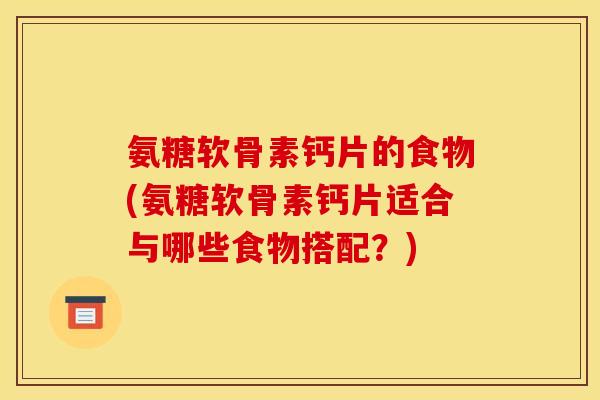 氨糖软骨素钙片的食物(氨糖软骨素钙片适合与哪些食物搭配？)