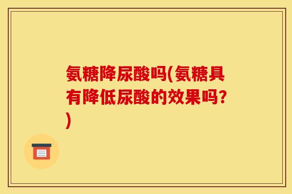 氨糖降尿酸吗(氨糖具有降低尿酸的效果吗？)