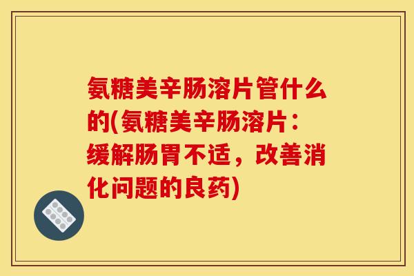 氨糖美辛肠溶片管什么的(氨糖美辛肠溶片：缓解肠胃不适，改善消化问题的良药)