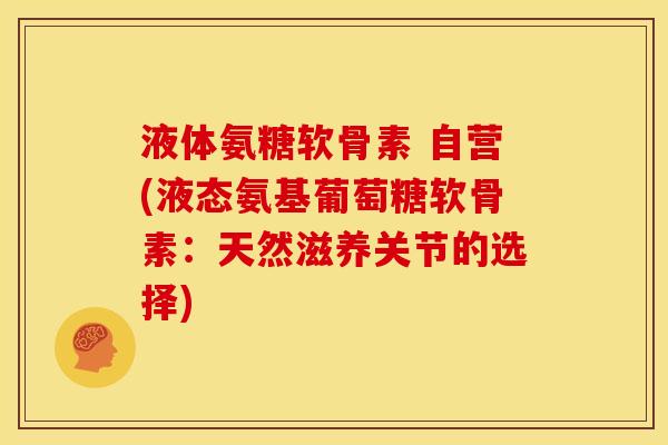 液体氨糖软骨素 自营(液态氨基葡萄糖软骨素：天然滋养关节的选择)