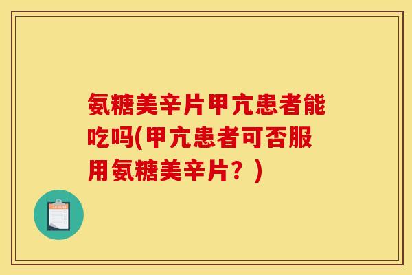 氨糖美辛片甲亢患者能吃吗(甲亢患者可否服用氨糖美辛片？)