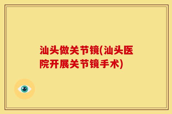 汕头做关节镜(汕头医院开展关节镜手术)