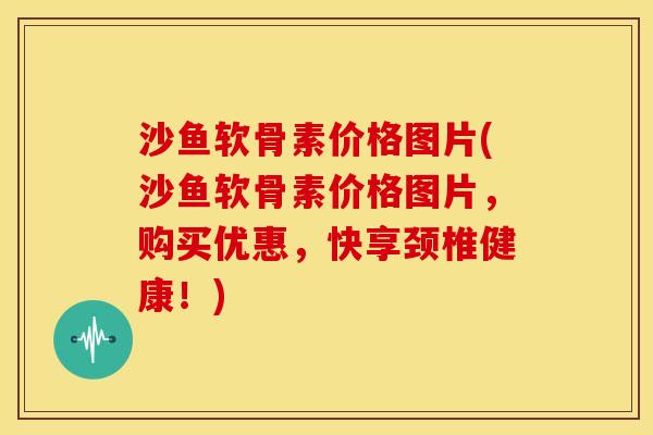 沙鱼软骨素价格图片(沙鱼软骨素价格图片，购买优惠，快享颈椎健康！)