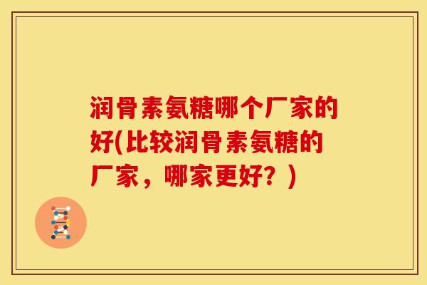 润骨素氨糖哪个厂家的好(比较润骨素氨糖的厂家，哪家更好？)