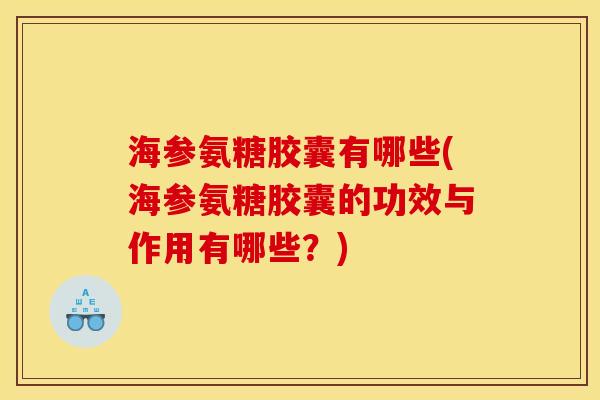 海参氨糖胶囊有哪些(海参氨糖胶囊的功效与作用有哪些？)