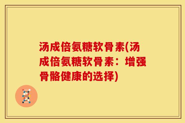 汤成倍氨糖软骨素(汤成倍氨糖软骨素：增强骨骼健康的选择)