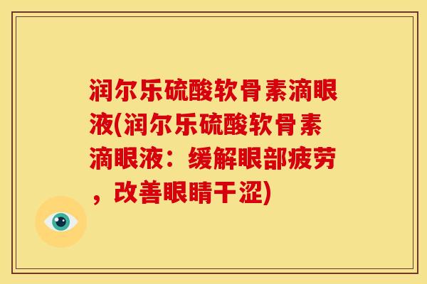 润尔乐硫酸软骨素滴眼液(润尔乐硫酸软骨素滴眼液：缓解眼部疲劳，改善眼睛干涩)