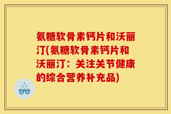 氨糖软骨素钙片和沃丽汀(氨糖软骨素钙片和沃丽汀：关注关节健康的综合营养补充品)