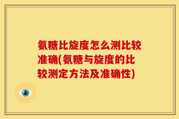氨糖比旋度怎么测比较准确(氨糖与旋度的比较测定方法及准确性)
