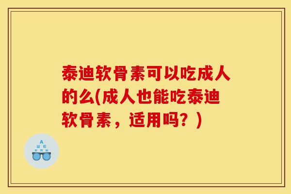 泰迪软骨素可以吃成人的么(成人也能吃泰迪软骨素，适用吗？)