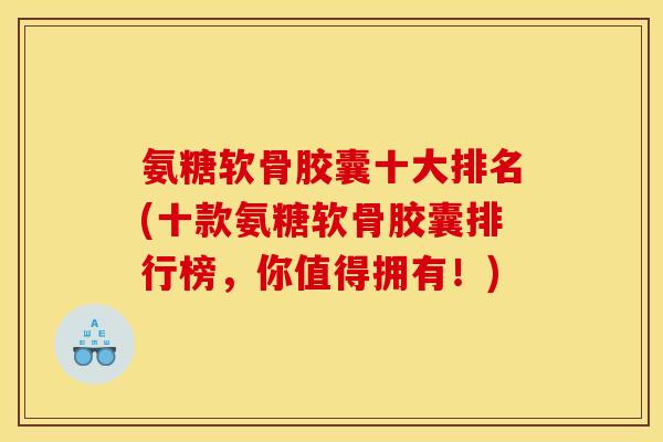 氨糖软骨胶囊十大排名(十款氨糖软骨胶囊排行榜，你值得拥有！)