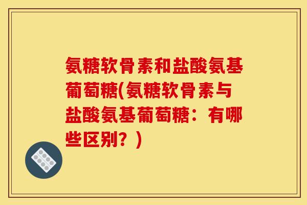 氨糖软骨素和盐酸氨基葡萄糖(氨糖软骨素与盐酸氨基葡萄糖：有哪些区别？)