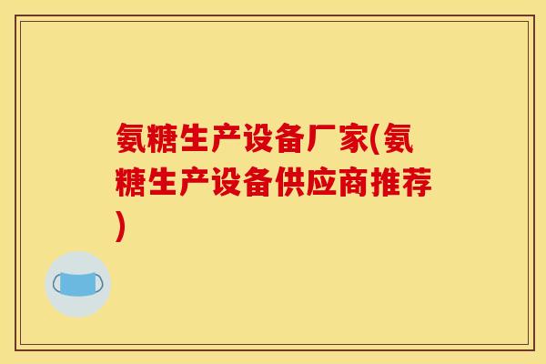 氨糖生产设备厂家(氨糖生产设备供应商推荐)