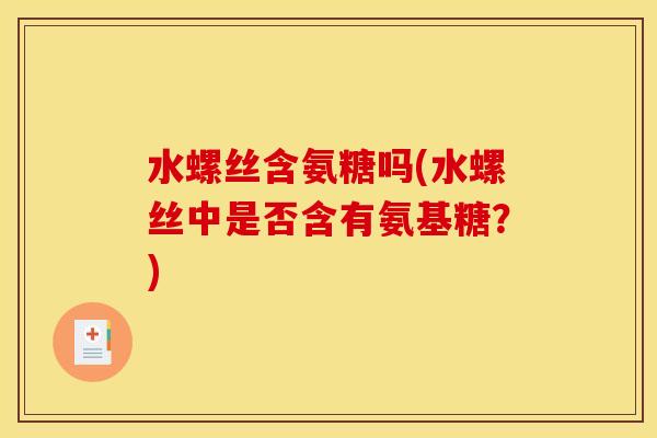 水螺丝含氨糖吗(水螺丝中是否含有氨基糖？)