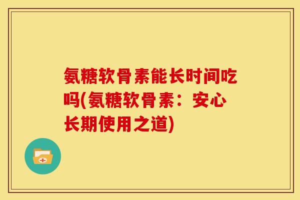 氨糖软骨素能长时间吃吗(氨糖软骨素：安心长期使用之道)