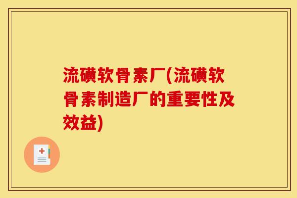 流磺软骨素厂(流磺软骨素制造厂的重要性及效益)-第1张图片-关节骑士 流磺软骨素厂(流磺软骨素制造厂的重要性及效益)-第1张图片-关节骑士