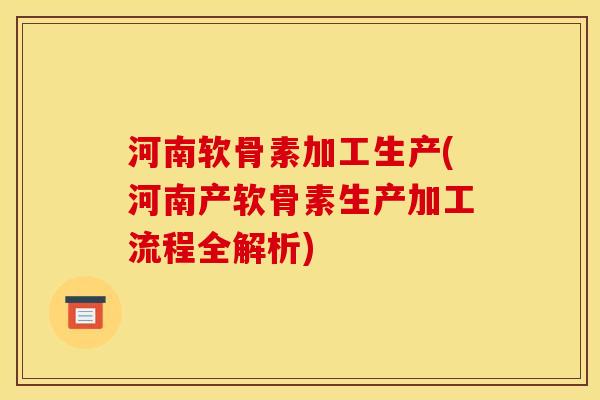 河南软骨素加工生产(河南产软骨素生产加工流程全解析)