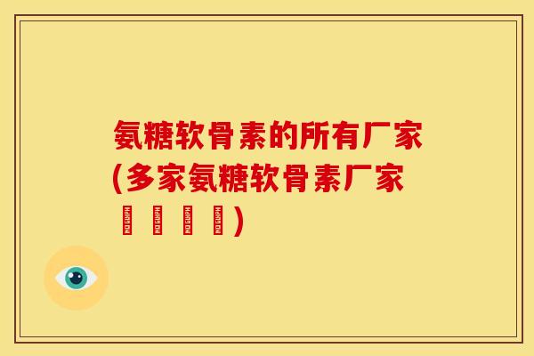 氨糖软骨素的所有厂家(多家氨糖软骨素厂家匯總盤點)