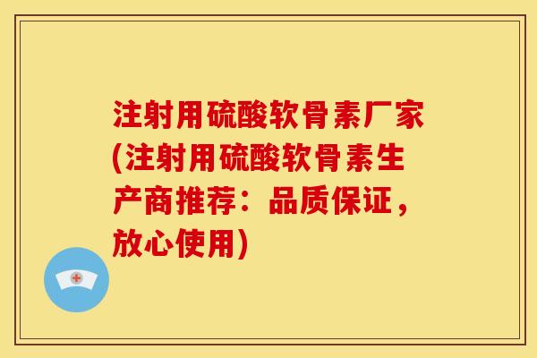 注射用硫酸软骨素厂家(注射用硫酸软骨素生产商推荐：品质保证，放心使用)