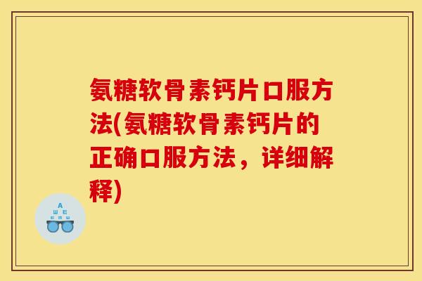 氨糖软骨素钙片口服方法(氨糖软骨素钙片的正确口服方法，详细解释)