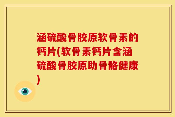 涵硫酸骨胶原软骨素的钙片(软骨素钙片含涵硫酸骨胶原助骨骼健康)
