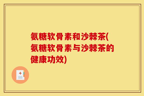 氨糖软骨素和沙棘茶(氨糖软骨素与沙棘茶的健康功效)