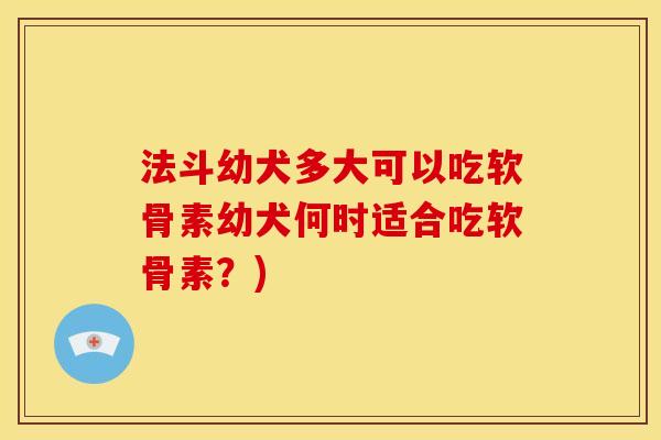 法斗幼犬多大可以吃软骨素幼犬何时适合吃软骨素？)