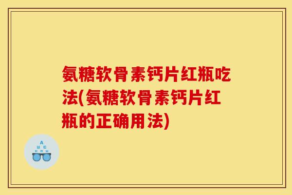 氨糖软骨素钙片红瓶吃法(氨糖软骨素钙片红瓶的正确用法)