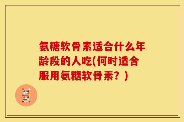氨糖软骨素适合什么年龄段的人吃(何时适合服用氨糖软骨素？)