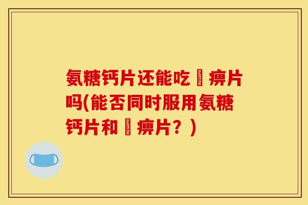 氨糖钙片还能吃尪痹片吗(能否同时服用氨糖钙片和尪痹片？)
