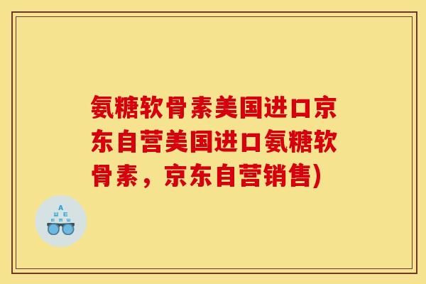 氨糖软骨素美国进口京东自营美国进口氨糖软骨素，京东自营销售)