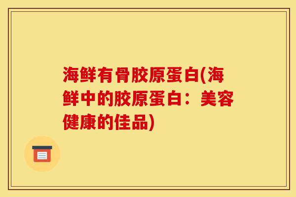 海鲜有骨胶原蛋白(海鲜中的胶原蛋白：美容健康的佳品)