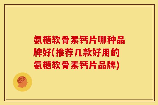 氨糖软骨素钙片哪种品牌好(推荐几款好用的氨糖软骨素钙片品牌)